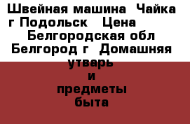 Швейная машина .Чайка г.Подольск › Цена ­ 4 000 - Белгородская обл., Белгород г. Домашняя утварь и предметы быта » Другое   . Белгородская обл.,Белгород г.